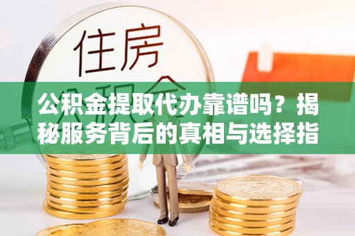 临清公积金提取代办靠谱吗？揭秘服务背后的真相与选择指南