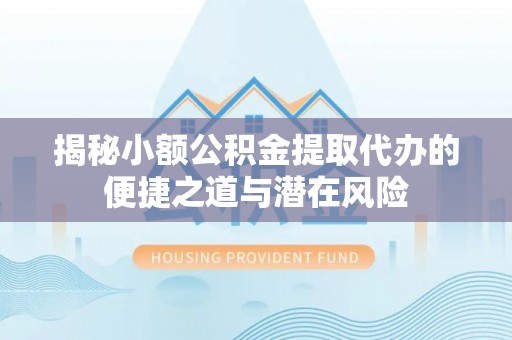 临清揭秘小额公积金提取代办的便捷之道与潜在风险