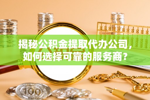 临清揭秘公积金提取代办公司，如何选择可靠的服务商？