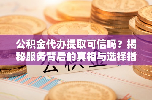 临清公积金代办提取可信吗？揭秘服务背后的真相与选择指南