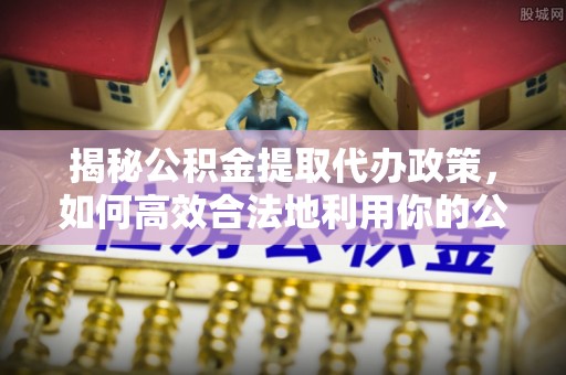 临清揭秘公积金提取代办政策，如何高效合法地利用你的公积金