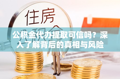 临清公积金代办提取可信吗？深入了解背后的真相与风险