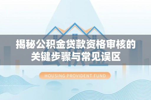 临清揭秘公积金贷款资格审核的关键步骤与常见误区