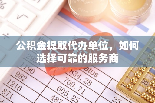 临清公积金提取代办单位，如何选择可靠的服务商