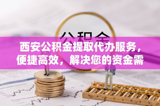 临清西安公积金提取代办服务，便捷高效，解决您的资金需求