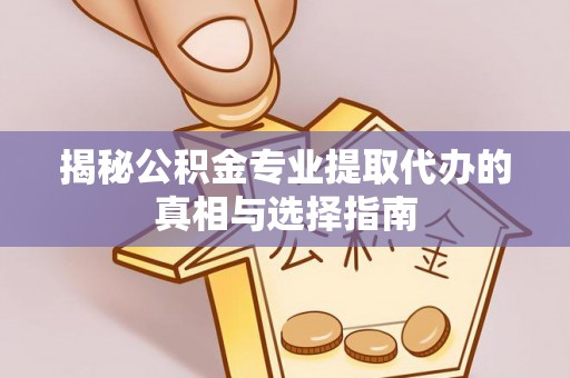 临清揭秘公积金专业提取代办的真相与选择指南