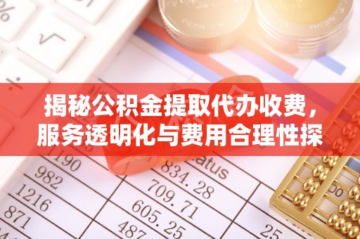 临清揭秘公积金提取代办收费，服务透明化与费用合理性探讨