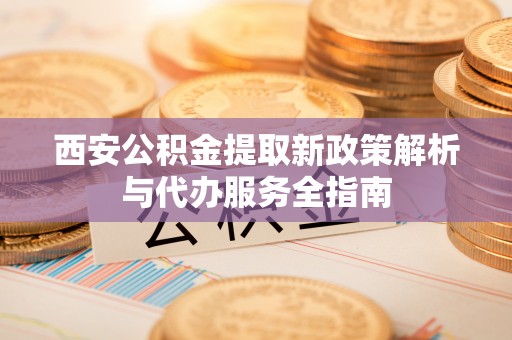 临清西安公积金提取新政策解析与代办服务全指南