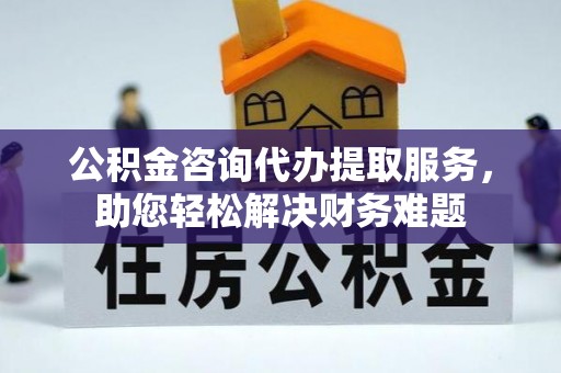 临清公积金咨询代办提取服务，助您轻松解决财务难题