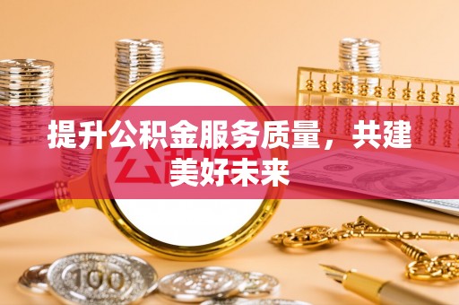 临清提升公积金服务质量，共建美好未来