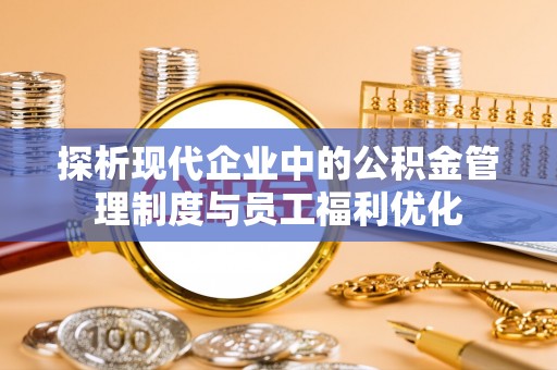 临清探析现代企业中的公积金管理制度与员工福利优化