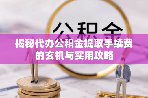 临清揭秘代办公积金提取手续费的玄机与实用攻略