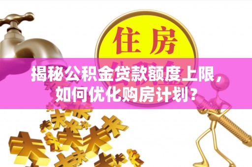 临清揭秘公积金贷款额度上限，如何优化购房计划？