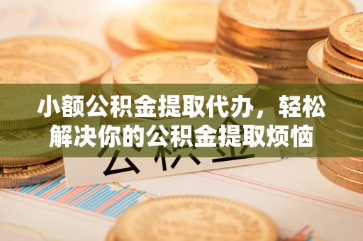 临清小额公积金提取代办，轻松解决你的公积金提取烦恼