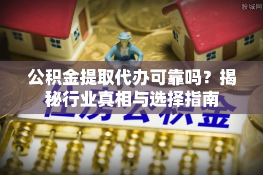 临清公积金提取代办可靠吗？揭秘行业真相与选择指南