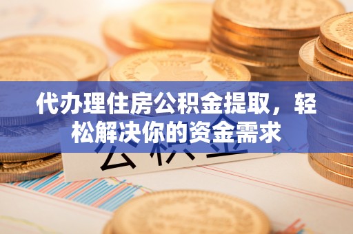 临清代办理住房公积金提取，轻松解决你的资金需求