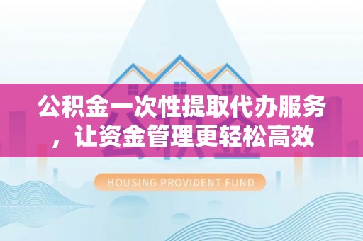 临清公积金一次性提取代办服务，让资金管理更轻松高效
