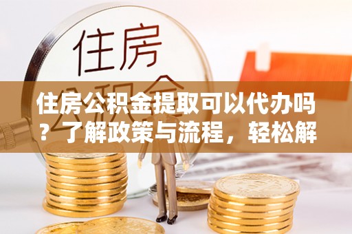 临清住房公积金提取可以代办吗？了解政策与流程，轻松解决你的疑问