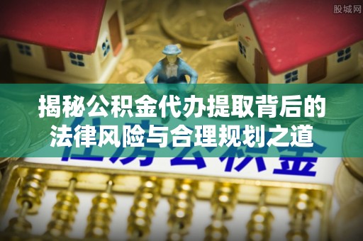 临清揭秘公积金代办提取背后的法律风险与合理规划之道