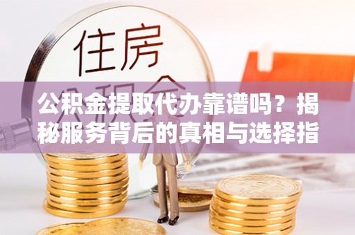 临清公积金提取代办靠谱吗？揭秘服务背后的真相与选择指南