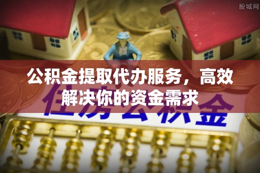 临清公积金提取代办服务，高效解决你的资金需求