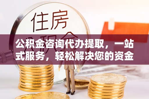 临清公积金咨询代办提取，一站式服务，轻松解决您的资金需求