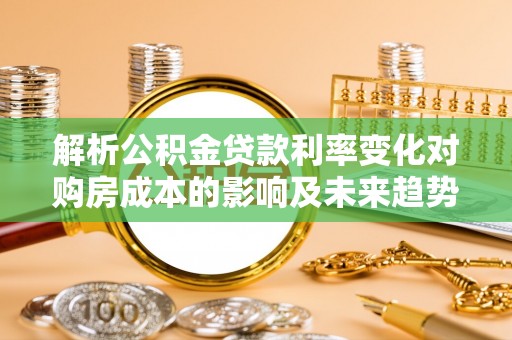 临清解析公积金贷款利率变化对购房成本的影响及未来趋势