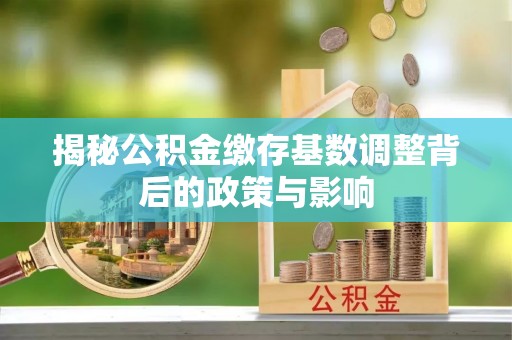 临清揭秘公积金缴存基数调整背后的政策与影响