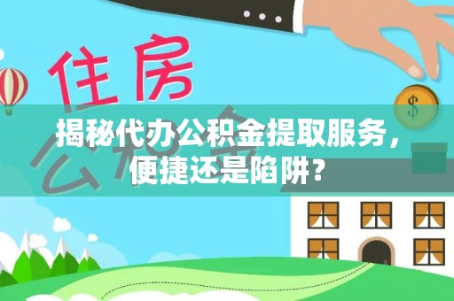 临清揭秘代办公积金提取服务，便捷还是陷阱？