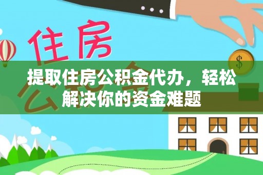 临清提取住房公积金代办，轻松解决你的资金难题