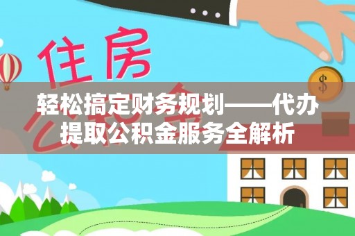 临清轻松搞定财务规划——代办提取公积金服务全解析