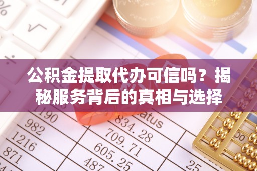 临清公积金提取代办可信吗？揭秘服务背后的真相与选择