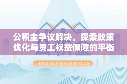 临清公积金争议解决，探索政策优化与员工权益保障的平衡点