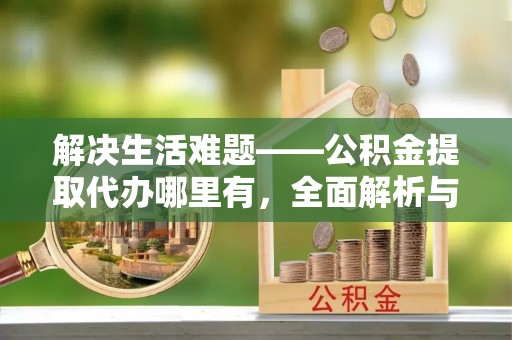 临清解决生活难题——公积金提取代办哪里有，全面解析与服务推荐
