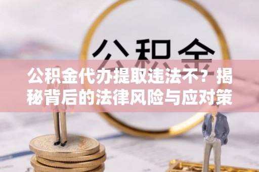 临清公积金代办提取违法不？揭秘背后的法律风险与应对策略