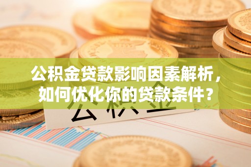 临清公积金贷款影响因素解析，如何优化你的贷款条件？