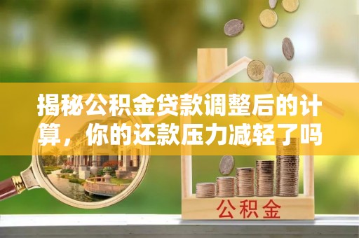 临清揭秘公积金贷款调整后的计算，你的还款压力减轻了吗？