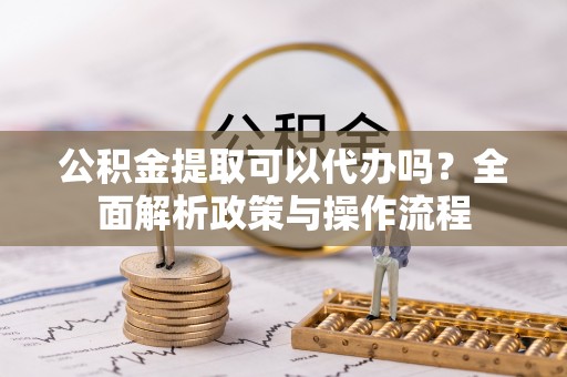 临清公积金提取可以代办吗？全面解析政策与操作流程