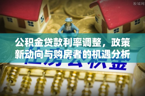 临清公积金贷款利率调整，政策新动向与购房者的机遇分析