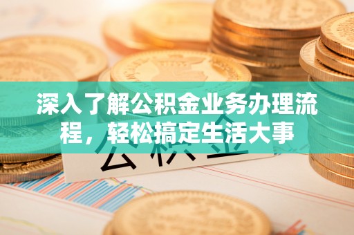 临清深入了解公积金业务办理流程，轻松搞定生活大事