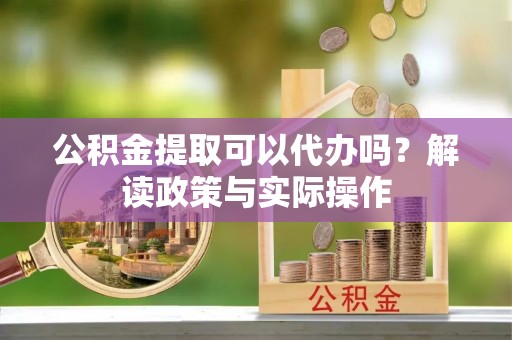 临清公积金提取可以代办吗？解读政策与实际操作