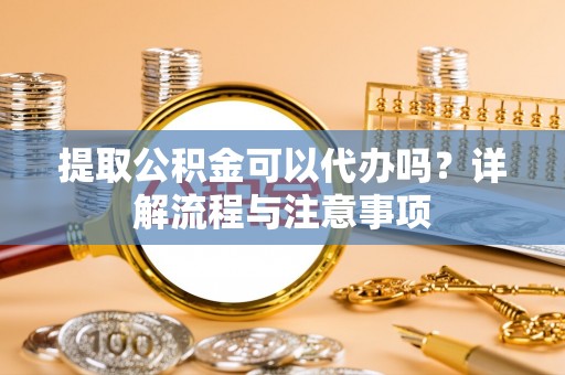 临清提取公积金可以代办吗？详解流程与注意事项