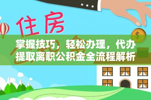 临清掌握技巧，轻松办理，代办提取离职公积金全流程解析