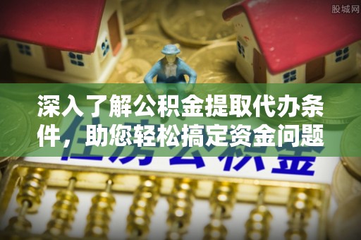 临清深入了解公积金提取代办条件，助您轻松搞定资金问题