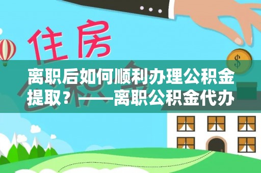 临清离职后如何顺利办理公积金提取？——离职公积金代办提取全攻略