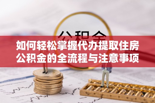 临清如何轻松掌握代办提取住房公积金的全流程与注意事项