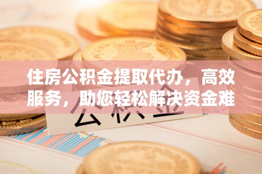 临清住房公积金提取代办，高效服务，助您轻松解决资金难题