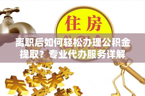 临清离职后如何轻松办理公积金提取？专业代办服务详解