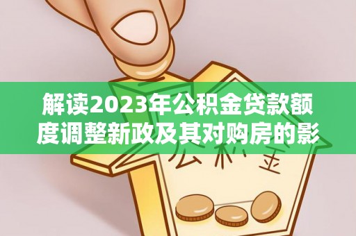 临清解读2023年公积金贷款额度调整新政及其对购房的影响