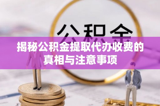 临清揭秘公积金提取代办收费的真相与注意事项